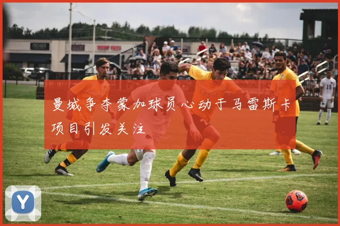 曼城争夺蒙加球员心动于马雷斯卡项目引发关注