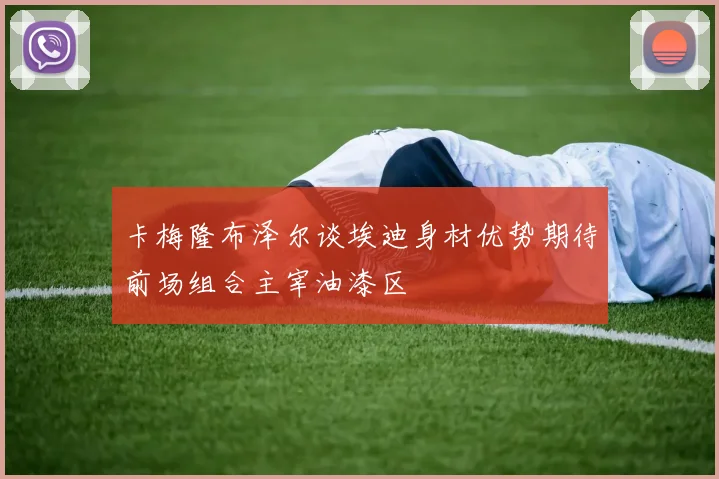 卡梅隆布泽尔谈埃迪身材优势期待前场组合主宰油漆区