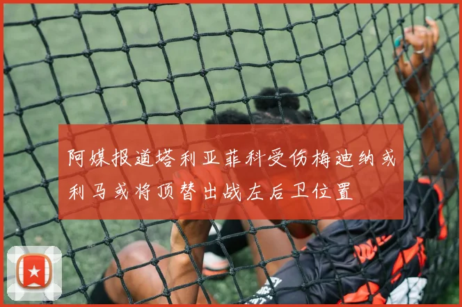 阿媒报道塔利亚菲科受伤梅迪纳或利马或将顶替出战左后卫位置