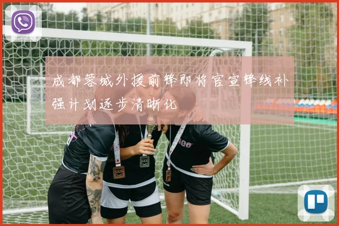 成都蓉城外援前锋即将官宣锋线补强计划逐步清晰化