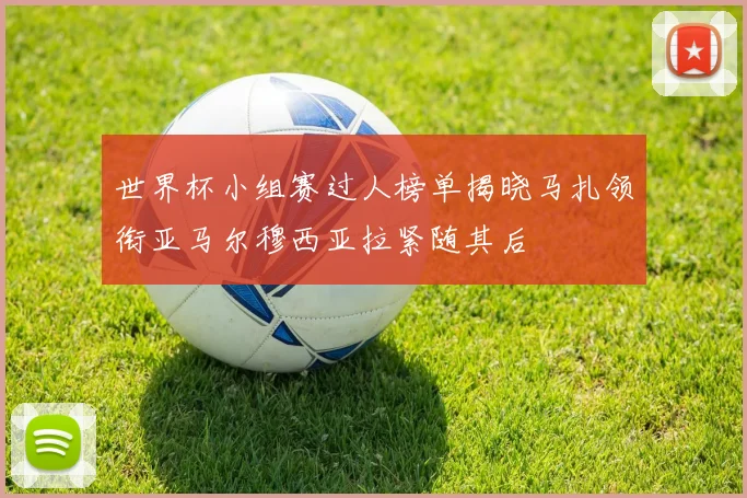 世界杯小组赛过人榜单揭晓马扎领衔亚马尔穆西亚拉紧随其后