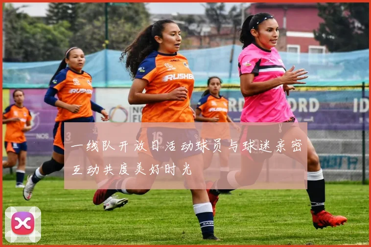 一线队开放日活动球员与球迷亲密互动共度美好时光