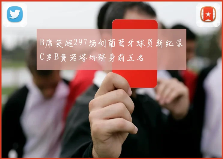 B席英超297场创葡萄牙球员新纪录C罗B费若塔均跻身前五名