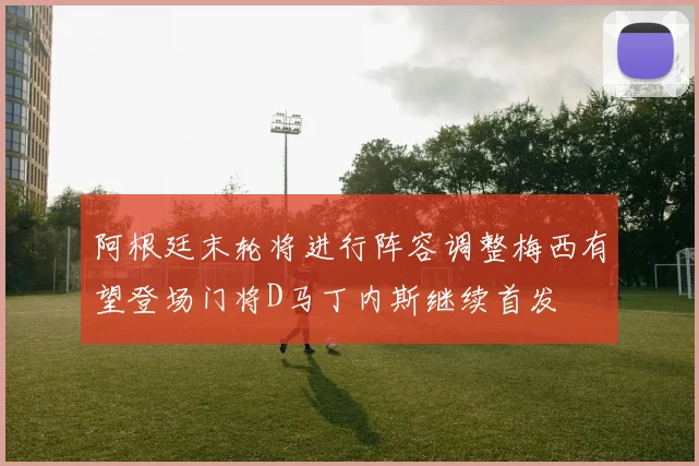 阿根廷末轮将进行阵容调整梅西有望登场门将D马丁内斯继续首发