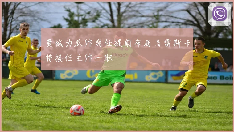 曼城为瓜帅离任提前布局马雷斯卡将接任主帅一职