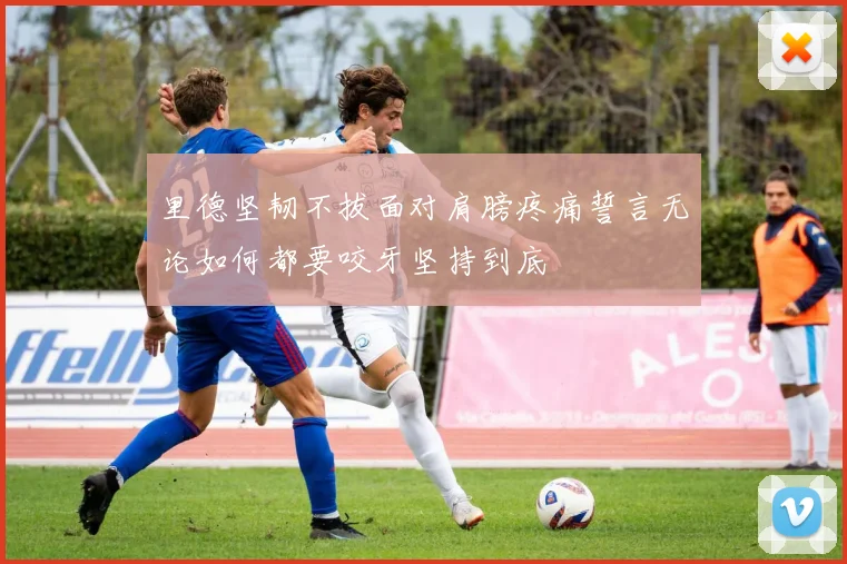 里德坚韧不拔面对肩膀疼痛誓言无论如何都要咬牙坚持到底