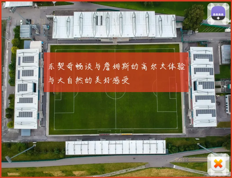 东契奇畅谈与詹姆斯的高尔夫体验与大自然的美好感受