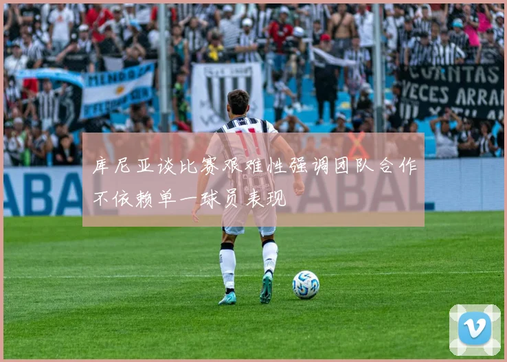 库尼亚谈比赛艰难性强调团队合作不依赖单一球员表现