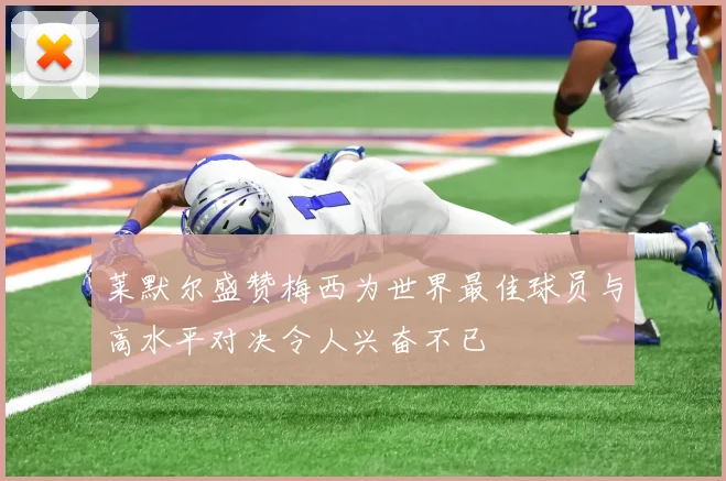 莱默尔盛赞梅西为世界最佳球员与高水平对决令人兴奋不已