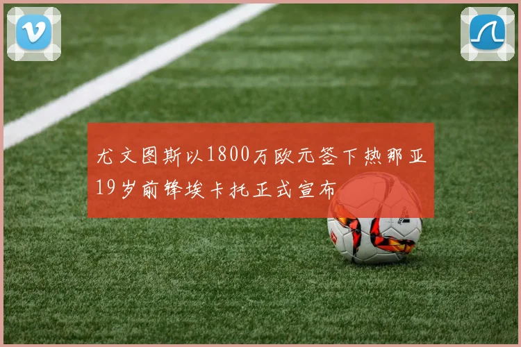 尤文图斯以1800万欧元签下热那亚19岁前锋埃卡托正式宣布