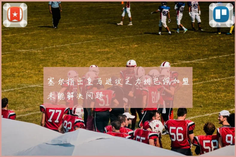 塞尔指出皇马进攻乏力姆巴佩加盟未能解决问题
