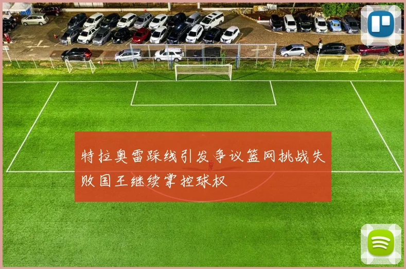 特拉奥雷踩线引发争议篮网挑战失败国王继续掌控球权