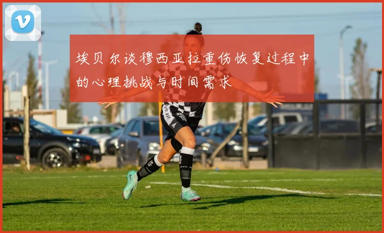 埃贝尔谈穆西亚拉重伤恢复过程中的心理挑战与时间需求
