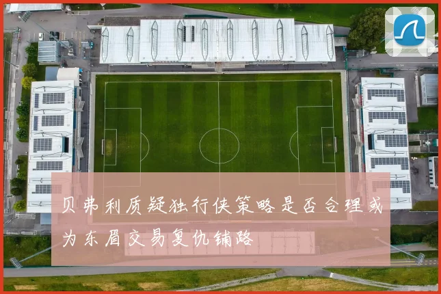 贝弗利质疑独行侠策略是否合理或为东眉交易复仇铺路