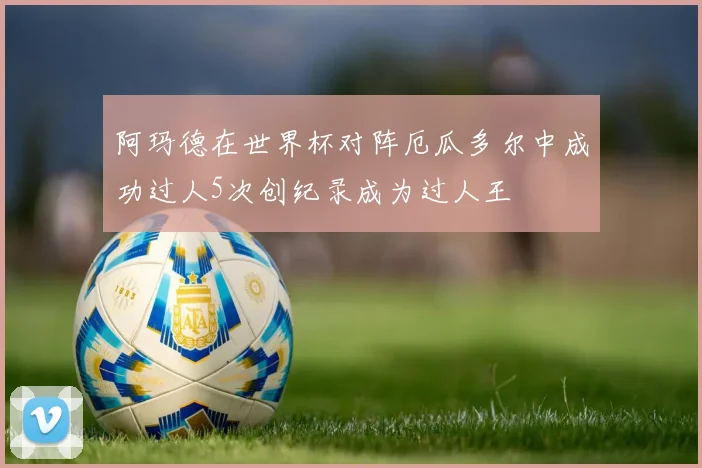 阿玛德在世界杯对阵厄瓜多尔中成功过人5次创纪录成为过人王