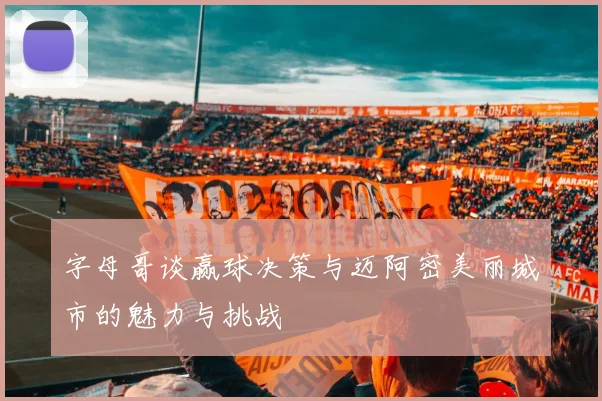 字母哥谈赢球决策与迈阿密美丽城市的魅力与挑战