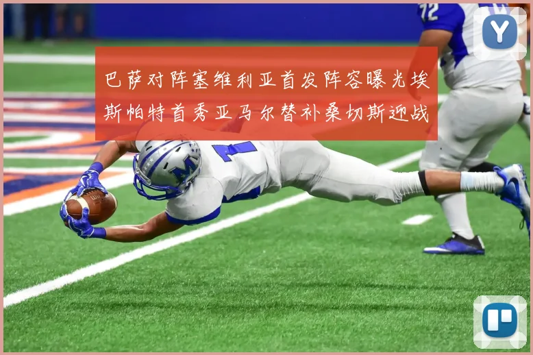 巴萨对阵塞维利亚首发阵容曝光埃斯帕特首秀亚马尔替补桑切斯迎战旧主