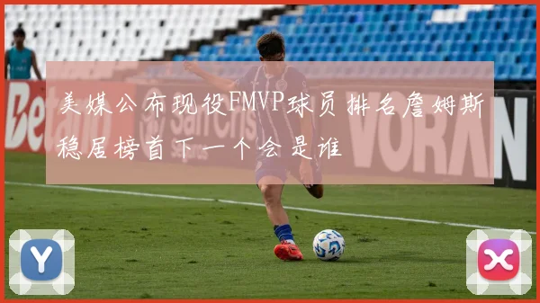 美媒公布现役FMVP球员排名詹姆斯稳居榜首下一个会是谁