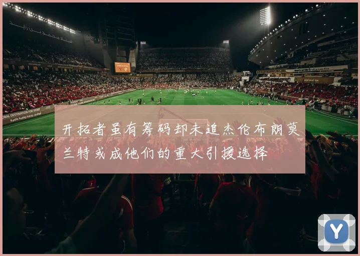 开拓者虽有筹码却未追杰伦布朗莫兰特或成他们的重大引援选择