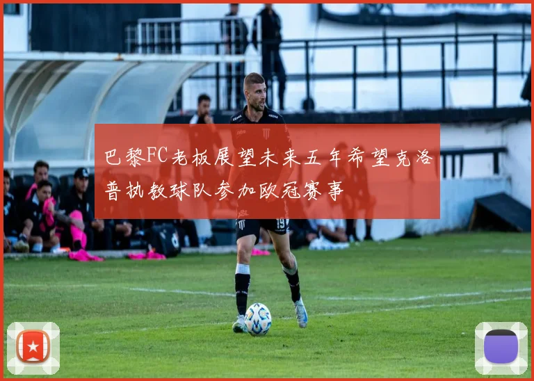巴黎FC老板展望未来五年希望克洛普执教球队参加欧冠赛事