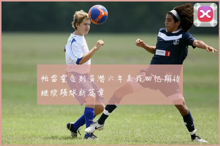 帕雷霍告别黄潜六年美好回忆期待继续踢球新篇章