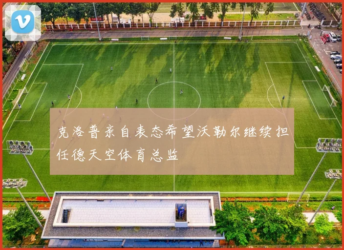 克洛普亲自表态希望沃勒尔继续担任德天空体育总监