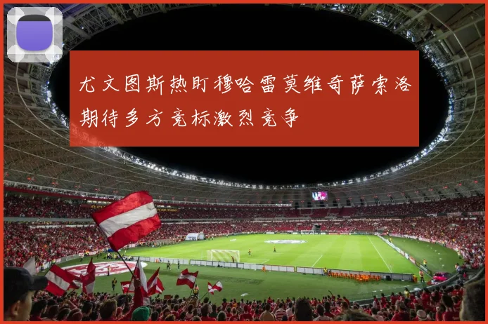 尤文图斯热盯穆哈雷莫维奇萨索洛期待多方竞标激烈竞争