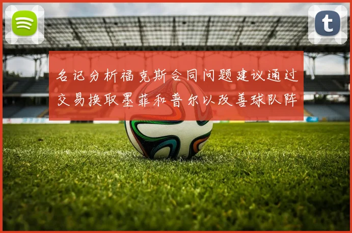 名记分析福克斯合同问题建议通过交易换取墨菲和普尔以改善球队阵容