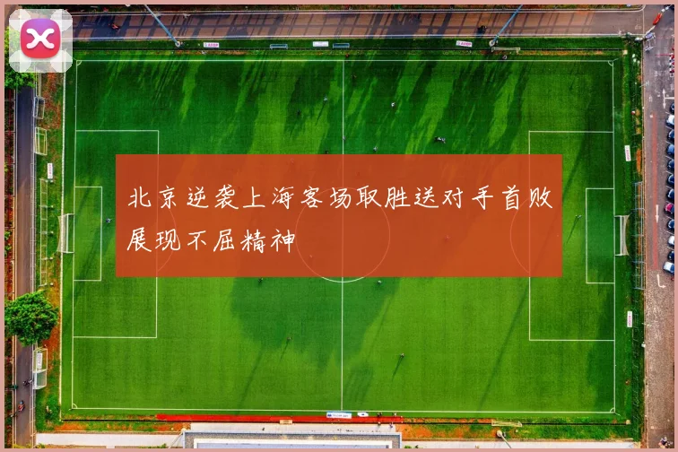 北京逆袭上海客场取胜送对手首败展现不屈精神