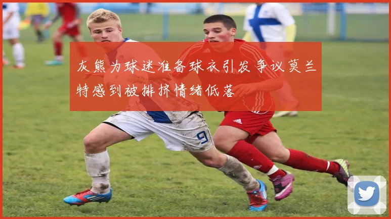 灰熊为球迷准备球衣引发争议莫兰特感到被排挤情绪低落